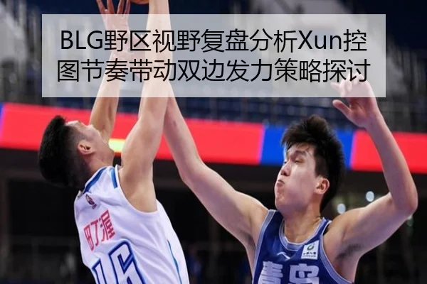 BLG野区视野复盘分析Xun控图节奏带动双边发力策略探讨