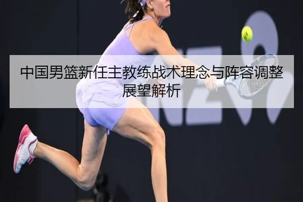 中国男篮新任主教练战术理念与阵容调整展望解析