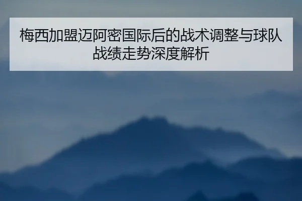 梅西加盟迈阿密国际后的战术调整与球队战绩走势深度解析