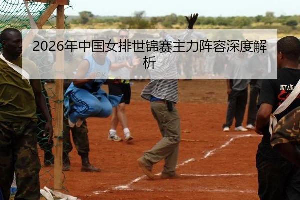 2026年中国女排世锦赛主力阵容深度解析