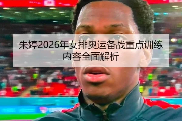 朱婷2026年女排奥运备战重点训练内容全面解析