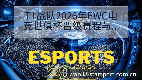 T1战队2026年EWC电竞世俱杯晋级赛程与对手分析：阵 - 星空官网