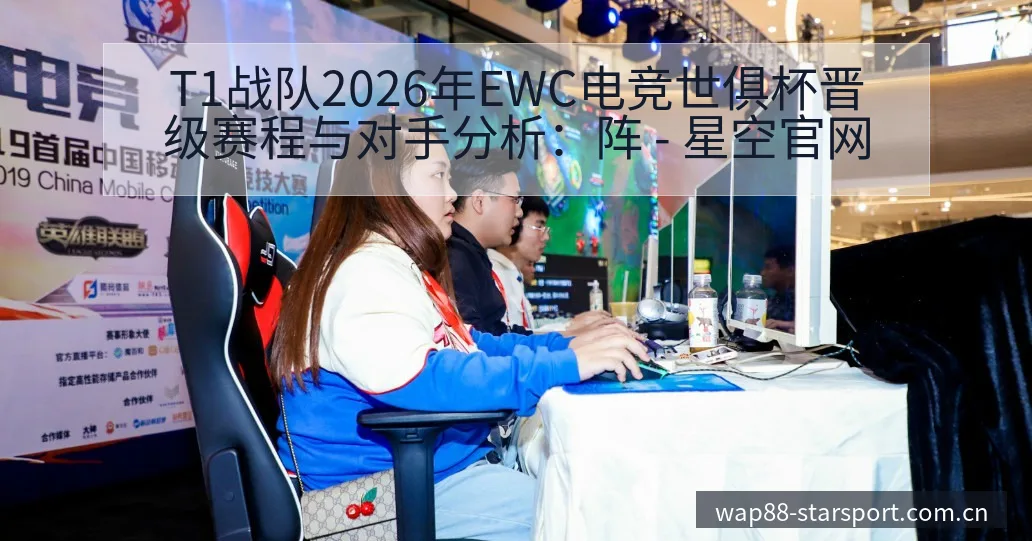 T1战队2026年EWC电竞世俱杯晋级赛程与对手分析：阵 - 星空官网