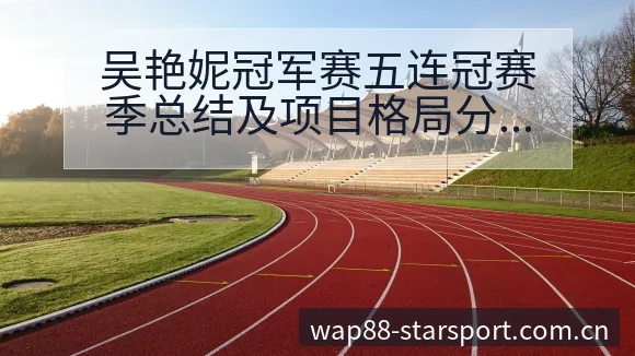 吴艳妮冠军赛五连冠赛季总结及项目格局分析 - 星空官网
